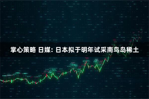 掌心策略 日媒: 日本拟于明年试采南鸟岛稀土