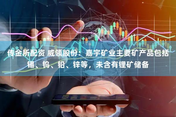 传金所配资 威领股份：嘉宇矿业主要矿产品包括锡、钨、铅、锌等，未含有锂矿储备