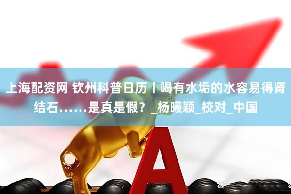 上海配资网 钦州科普日历丨喝有水垢的水容易得肾结石……是真是假？_杨曦颖_校对_中国