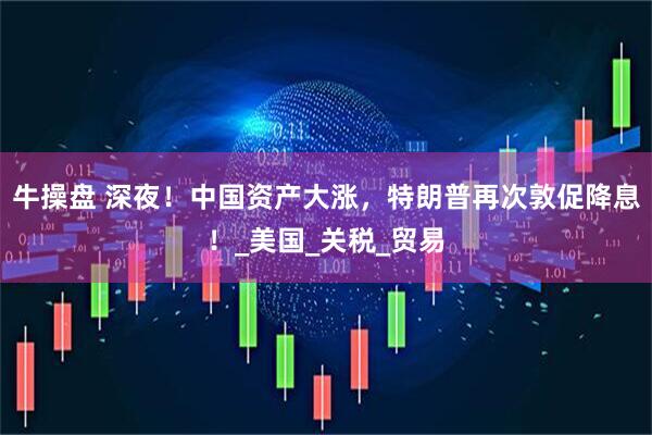 牛操盘 深夜！中国资产大涨，特朗普再次敦促降息！_美国_关税_贸易