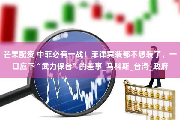 芒果配资 中菲必有一战！菲律宾装都不想装了，一口应下“武力保台”的差事_马科斯_台湾_政府