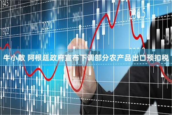 牛小散 阿根廷政府宣布下调部分农产品出口预扣税