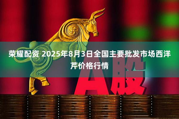 荣耀配资 2025年8月3日全国主要批发市场西洋芹价格行情