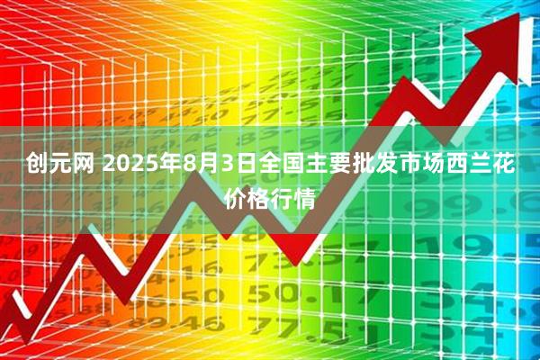 创元网 2025年8月3日全国主要批发市场西兰花价格行情