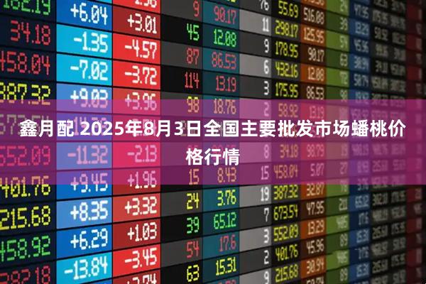 鑫月配 2025年8月3日全国主要批发市场蟠桃价格行情