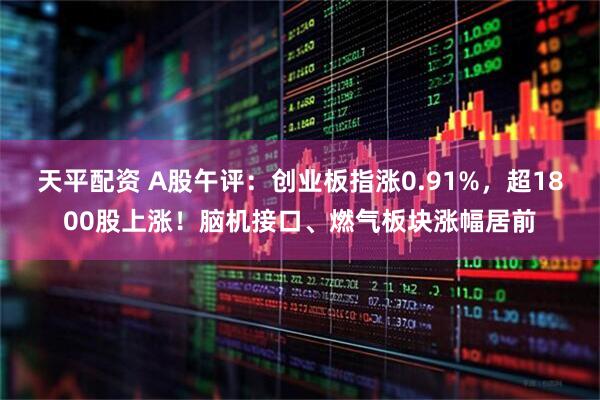 天平配资 A股午评：创业板指涨0.91%，超1800股上涨！脑机接口、燃气板块涨幅居前