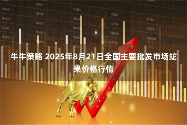 牛牛策略 2025年8月21日全国主要批发市场蛇果价格行情