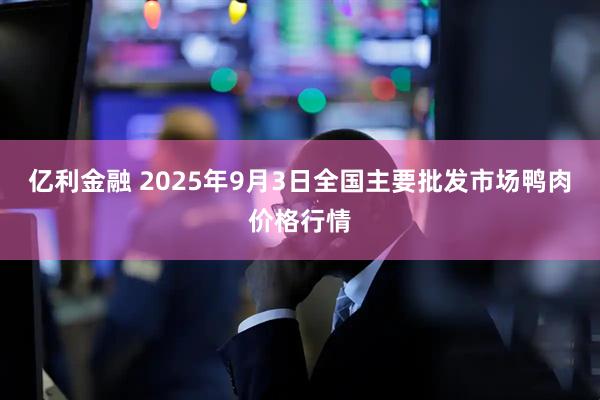 亿利金融 2025年9月3日全国主要批发市场鸭肉价格行情