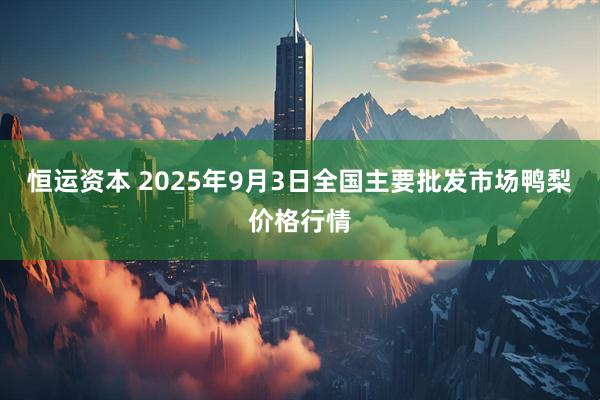 恒运资本 2025年9月3日全国主要批发市场鸭梨价格行情