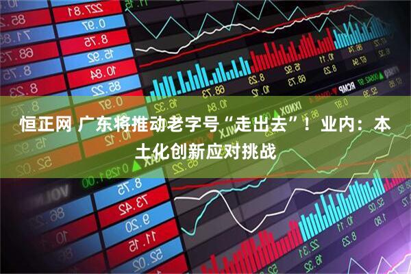恒正网 广东将推动老字号“走出去”！业内：本土化创新应对挑战