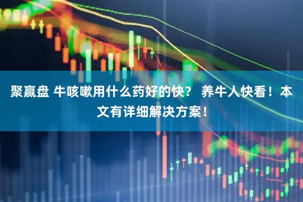 聚赢盘 牛咳嗽用什么药好的快？ 养牛人快看！本文有详细解决方案！