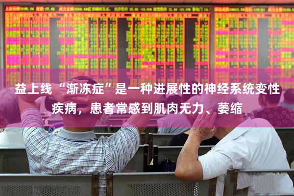 益上线 “渐冻症”是一种进展性的神经系统变性疾病，患者常感到肌肉无力、萎缩