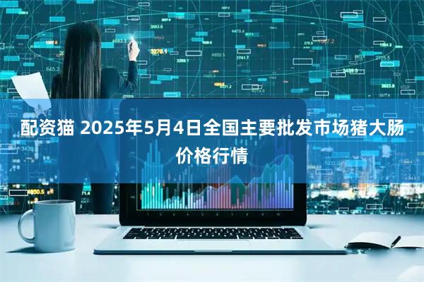 配资猫 2025年5月4日全国主要批发市场猪大肠价格行情