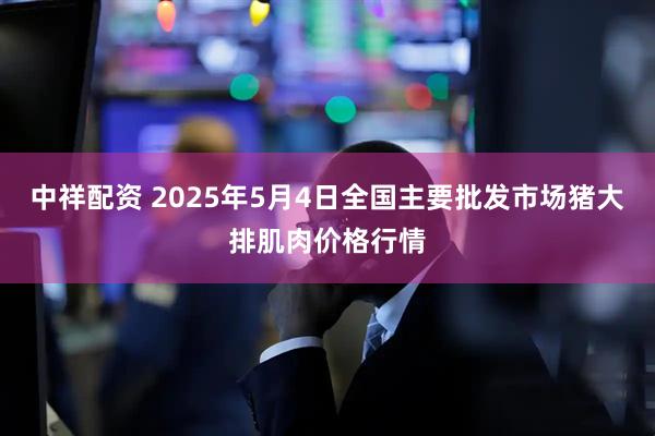 中祥配资 2025年5月4日全国主要批发市场猪大排肌肉价格行情