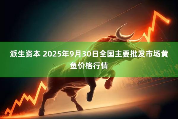 派生资本 2025年9月30日全国主要批发市场黄鱼价格行情