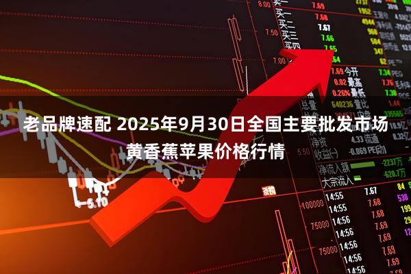 老品牌速配 2025年9月30日全国主要批发市场黄香蕉苹果价格行情