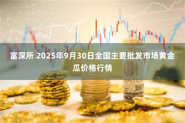 富深所 2025年9月30日全国主要批发市场黄金瓜价格行情