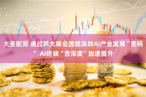 大圣配资 通过两大展会透视深圳AI产业发展“密码” AI终端“含深度”加速提升