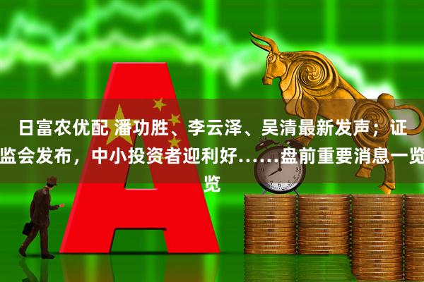 日富农优配 潘功胜、李云泽、吴清最新发声；证监会发布，中小投资者迎利好……盘前重要消息一览
