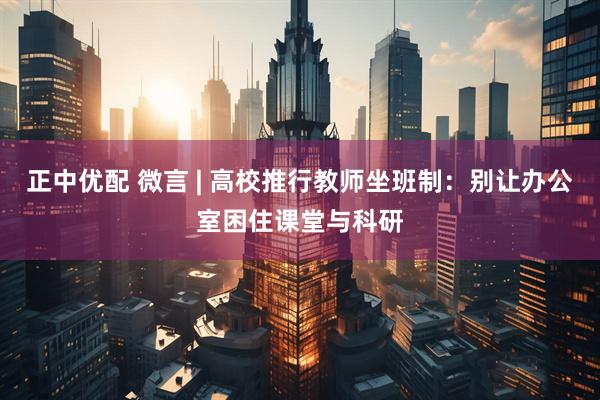 正中优配 微言 | 高校推行教师坐班制:别让办公室困住课堂与科研