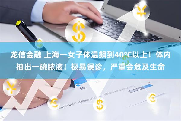 龙信金融 上海一女子体温飙到40℃以上！体内抽出一碗脓液！极易误诊，严重会危及生命