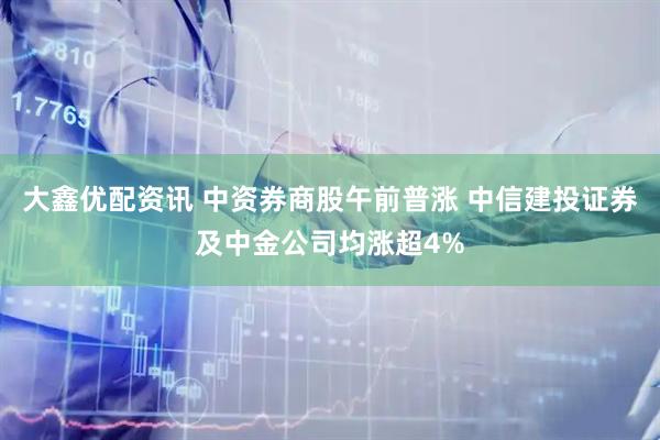 大鑫优配资讯 中资券商股午前普涨 中信建投证券及中金公司均涨超4%